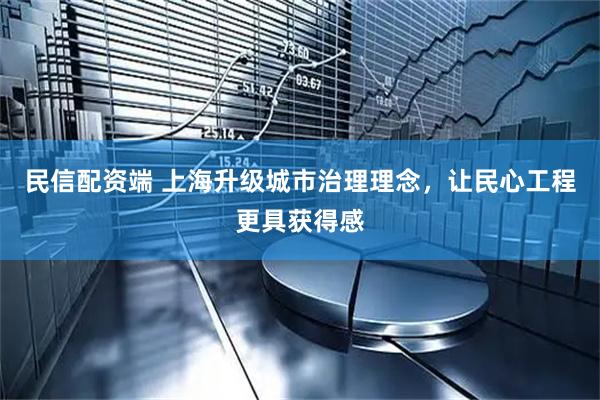 民信配资端 上海升级城市治理理念，让民心工程更具获得感