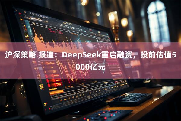 沪深策略 报道：DeepSeek重启融资，投前估值5000亿元
