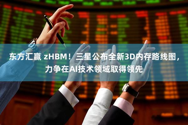 东方汇赢 zHBM！三星公布全新3D内存路线图，力争在AI技术领域取得领先