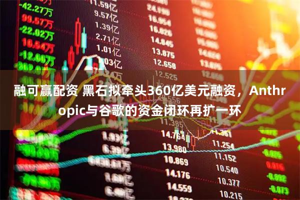 融可赢配资 黑石拟牵头360亿美元融资，Anthropic与谷歌的资金闭环再扩一环
