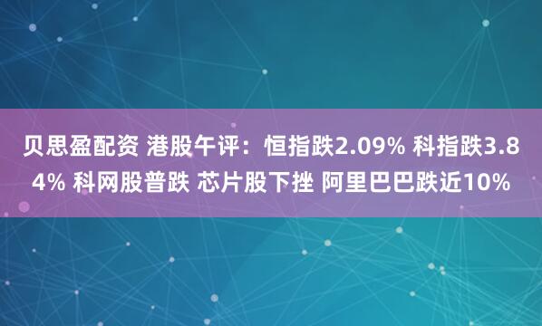 贝思盈配资 港股午评：恒指跌2.09% 科指跌3.84% 科网股普跌 芯片股下挫 阿里巴巴跌近10%
