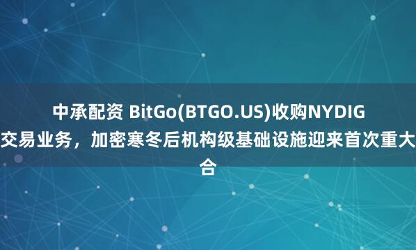 中承配资 BitGo(BTGO.US)收购NYDIG机构交易业务,加密寒冬后机构级基础设施迎来首次重大整合