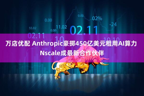 万店优配 Anthropic豪掷450亿美元租用AI算力 Nscale成最新合作伙伴